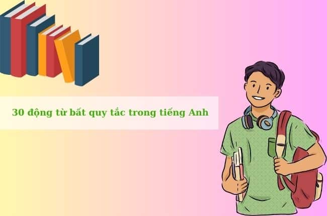 30 động từ bất quy tắc thông dụng trong tiếng Anh