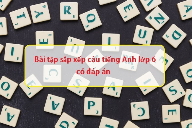 Bài tập sắp xếp câu tiếng Anh lớp 6 có đáp án