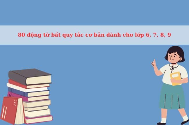 80 động từ bất quy tắc cơ bản dành cho lớp 6, 7, 8, 9